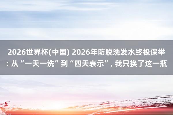 2026世界杯(中国) 2026年防脱洗发水终极保举: 从“一天一洗”到“四天表示”， 我只换了这一瓶