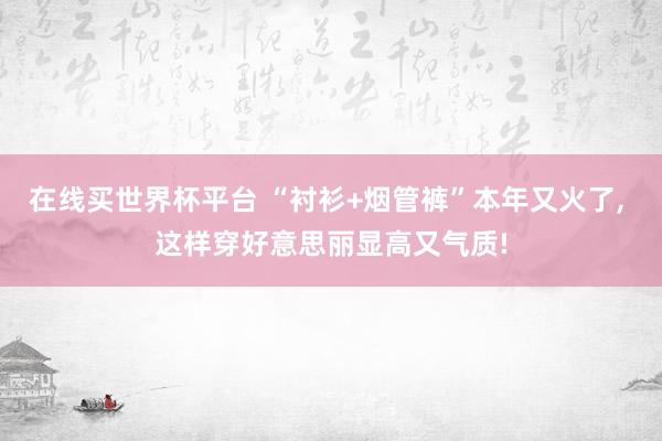 在线买世界杯平台 “衬衫+烟管裤”本年又火了， 这样穿好意思丽显高又气质!