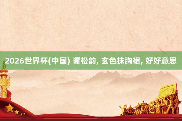 2026世界杯(中国) 谭松韵， 玄色抹胸裙，<a href=