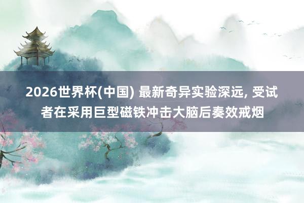 2026世界杯(中国) 最新奇异实验深远， 受试者在采用巨型磁铁冲击大脑后奏效戒烟
