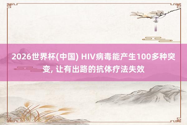 2026世界杯(中国) HIV病毒能产生100多种突变， 让有出路的抗体疗法失效
