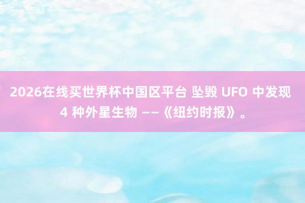 2026在线买世界杯中国区平台 坠毁 UFO 中发现 4 种外星生物 ——《纽约时报》。
