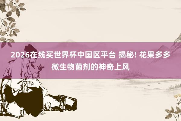 2026在线买世界杯中国区平台 揭秘! 花果多多微生物菌剂的神奇上风