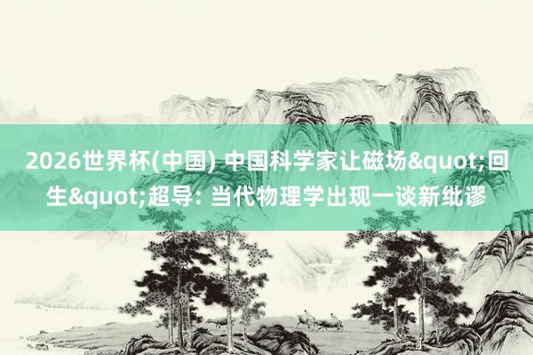 2026世界杯(中国) 中国科学家让磁场"回生"超导: 当代物理学出现一谈新纰谬