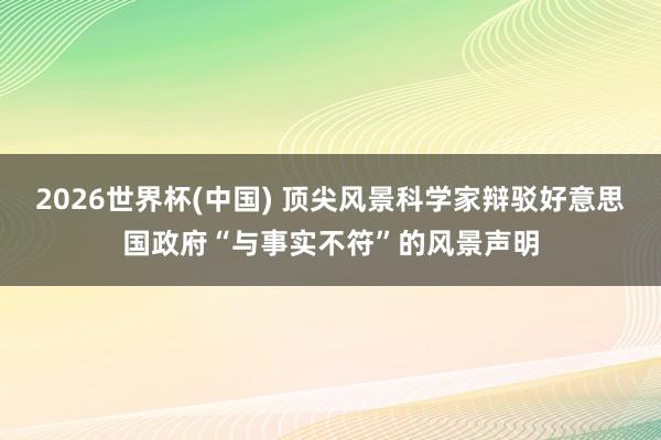 2026世界杯(中国) 顶尖风景科学家辩驳好意思国政府“与事实不符”的风景声明