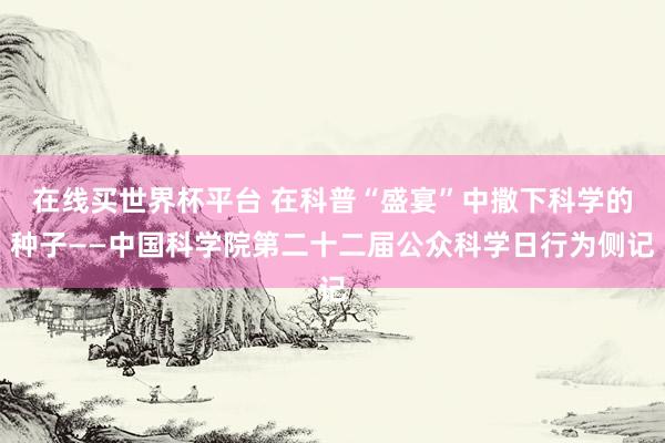 在线买世界杯平台 在科普“盛宴”中撒下科学的种子——中国科学院第二十二届公众科学日行为侧记