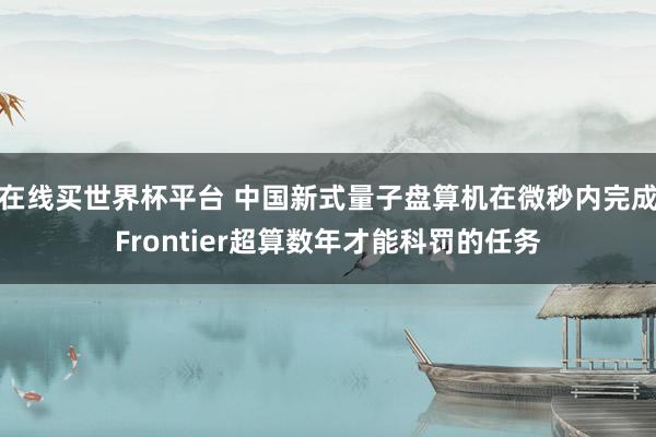 在线买世界杯平台 中国新式量子盘算机在微秒内完成Frontier超算数年才能科罚的任务