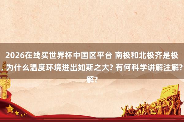 2026在线买世界杯中国区平台 南极和北极齐是极, 为什么温度环境进出如斯之大? 有何科学讲解注解?
