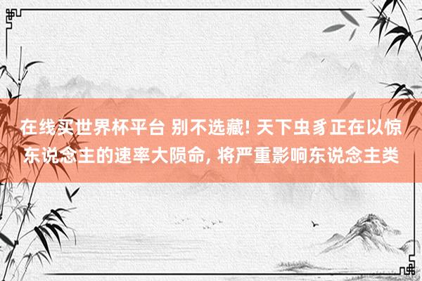 在线买世界杯平台 别不选藏! 天下虫豸正在以惊东说念主的速率大陨命, 将严重影响东说念主类