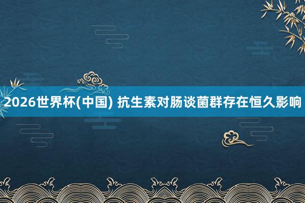 2026世界杯(中国) 抗生素对肠谈菌群存在恒久影响