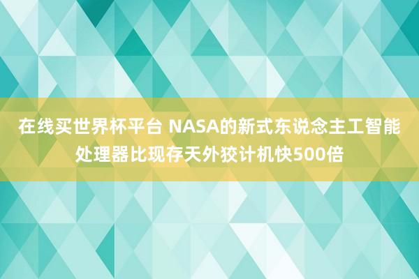 在线买世界杯平台 NASA的新式东说念主工智能处理器比现存天外狡计机快500倍