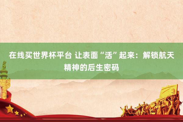 在线买世界杯平台 让表面“活”起来:解锁航天精神的后生密码