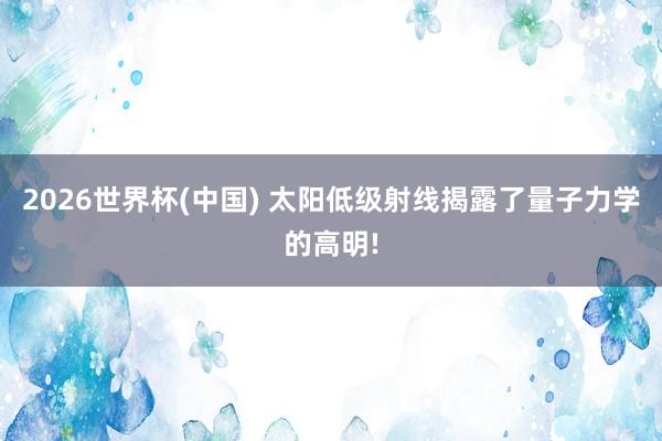 2026世界杯(中国) 太阳低级射线揭露了量子力学的高明!