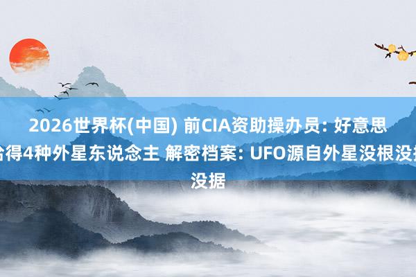 2026世界杯(中国) 前CIA资助操办员: 好意思拾得4种外星东说念主 解密档案: UFO源自外星没根没据