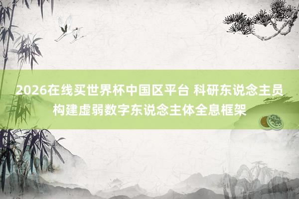 2026在线买世界杯中国区平台 科研东说念主员构建虚弱数字东说念主体全息框架