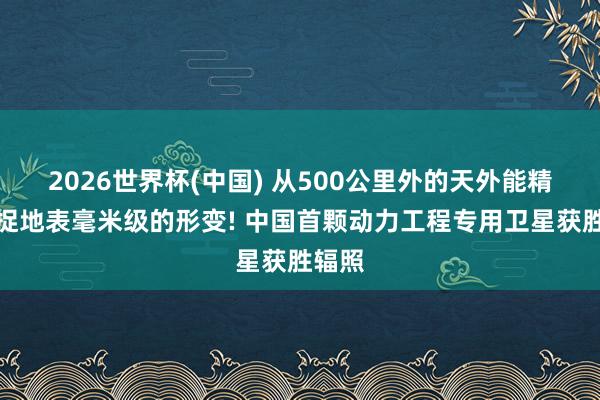 2026世界杯(中国) 从500公里外的天外能精确捕捉地表毫米级的形变! 中国首颗动力工程专用卫星获胜辐照