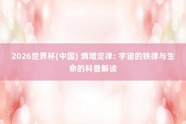 2026世界杯(中国) 熵增定律: 宇宙的铁律与生命的科普解读