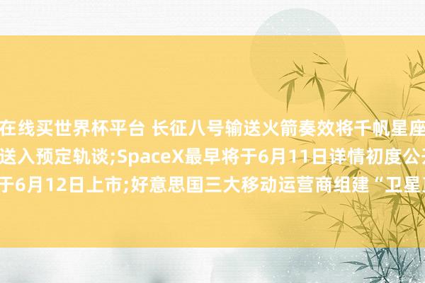 在线买世界杯平台 长征八号输送火箭奏效将千帆星座第九批18颗组网卫星送入预定轨谈;SpaceX最早将于6月11日详情初度公开刊行价钱, 股票将于6月12日上市;好意思国三大移动运营商组建“卫星直连”结伙公司, 扩大D2D通讯遮蔽——《投资早参》