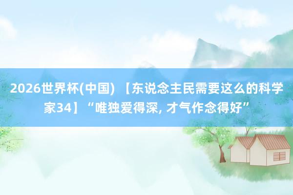 2026世界杯(中国) 【东说念主民需要这么的科学家34】“唯独爱得深, 才气作念得好”