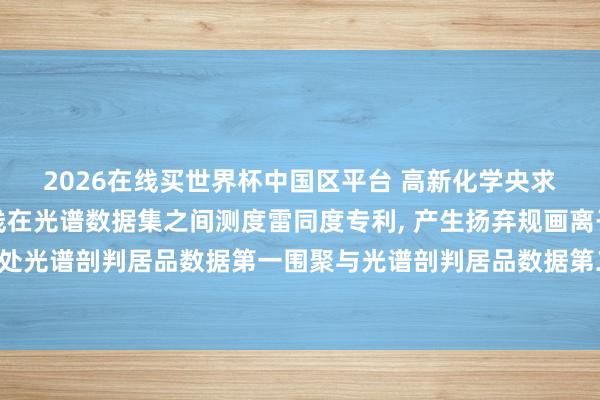 2026在线买世界杯中国区平台 高新化学央求诈欺光谱剖判居品弧线在光谱数据集之间测度雷同度专利, 产生扬弃规画离子活化能处光谱剖判居品数据第一围聚与光谱剖判居品数据第二围聚之间雷同度的规画雷同度值