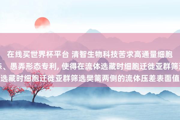 在线买世界杯平台 清智生物科技苦求高通量细胞迁徙芯片卓越制备形态、愚弄形态专利, 使得在流体选藏时细胞迁徙亚群筛选樊篱两侧的流体压差表面值为零