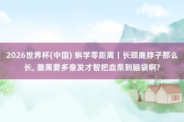 2026世界杯(中国) 蝌学零距离丨长颈鹿脖子那么长, 腹黑要多奋发才智把血泵到脑袋啊?