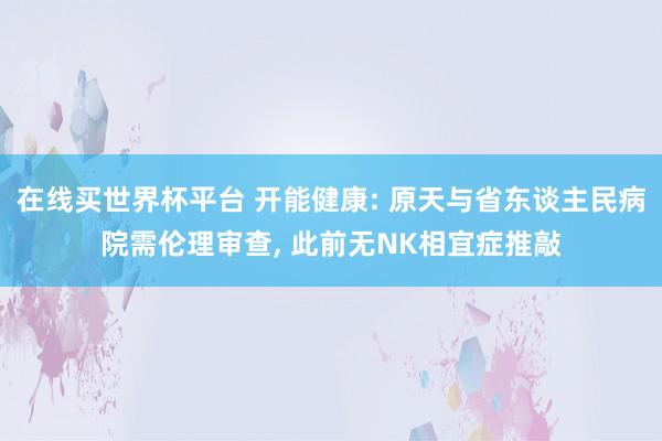 在线买世界杯平台 开能健康: 原天与省东谈主民病院需伦理审查, 此前无NK相宜症推敲