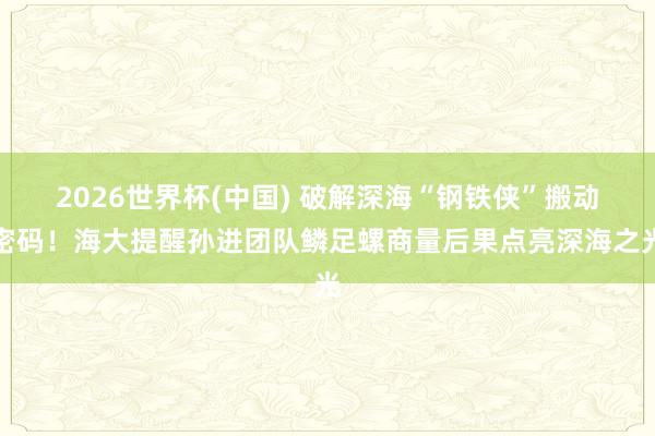 2026世界杯(中国) 破解深海“钢铁侠”搬动密码!海大提醒孙进团队鳞足螺商量后果点亮深海之光