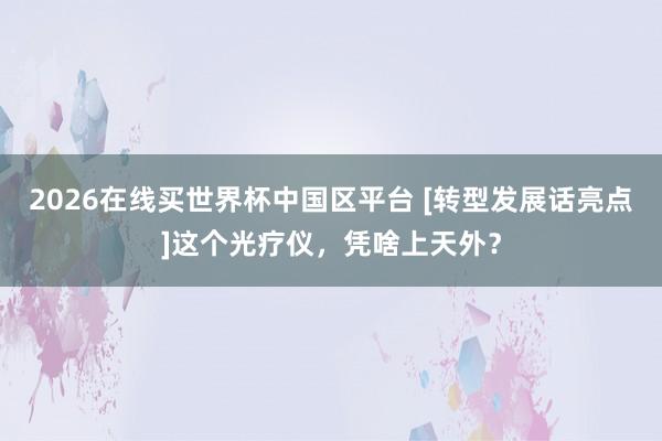 2026在线买世界杯中国区平台 [转型发展话亮点]这个光疗仪，凭啥上天外？