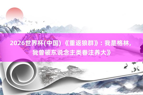 2026世界杯(中国) 《重返狼群》: 我是格林, 我曾被东说念主类眷注养大》