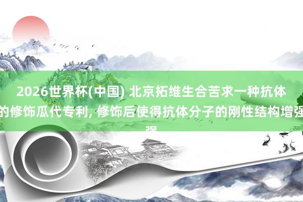 2026世界杯(中国) 北京拓维生合苦求一种抗体的修饰瓜代专利, 修饰后使得抗体分子的刚性结构增强