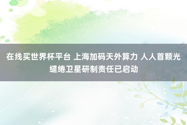 在线买世界杯平台 上海加码天外算力 人人首颗光缱绻卫星研制责任已启动