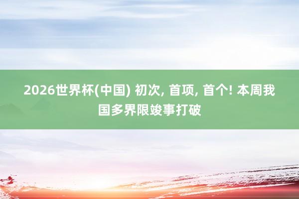 2026世界杯(中国) 初次, 首项, 首个! 本周我国多界限竣事打破