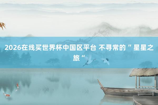 2026在线买世界杯中国区平台 不寻常的 ”星星之旅“