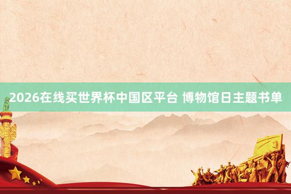 2026在线买世界杯中国区平台 博物馆日主题书单