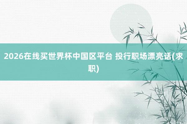 2026在线买世界杯中国区平台 投行职场漂亮话(求职)