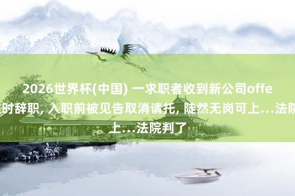 2026世界杯(中国) 一求职者收到新公司offer后立时辞职, 入职前被见告取消请托, 陡然无岗可上…法院判了