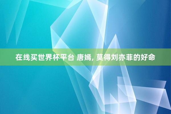 在线买世界杯平台 唐嫣, 莫得刘亦菲的好命
