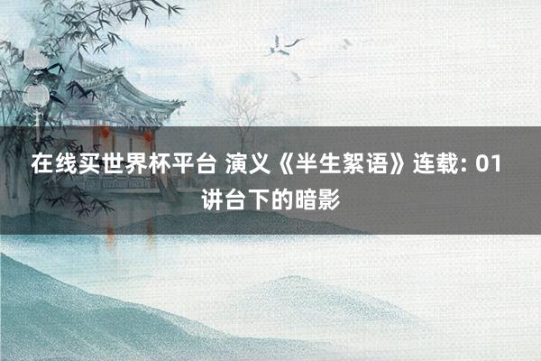 在线买世界杯平台 演义《半生絮语》连载: 01 讲台下的暗影