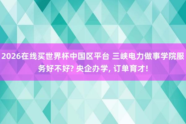 2026在线买世界杯中国区平台 三峡电力做事学院服务好不好? 央企办学, 订单育才!