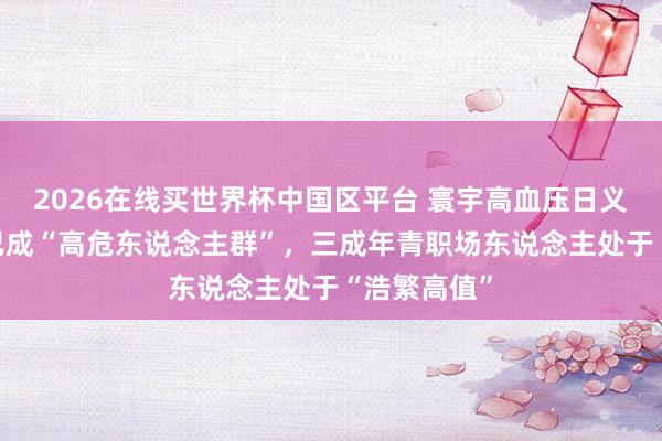 2026在线买世界杯中国区平台 寰宇高血压日义诊:90后已成“高危东说念主群”,三成年青职场东说念主处于“浩繁高值”
