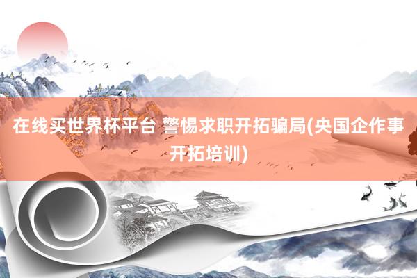 在线买世界杯平台 警惕求职开拓骗局(央国企作事开拓培训)