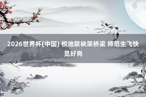 2026世界杯(中国) 校地联袂架桥梁 师范生飞快觅好岗