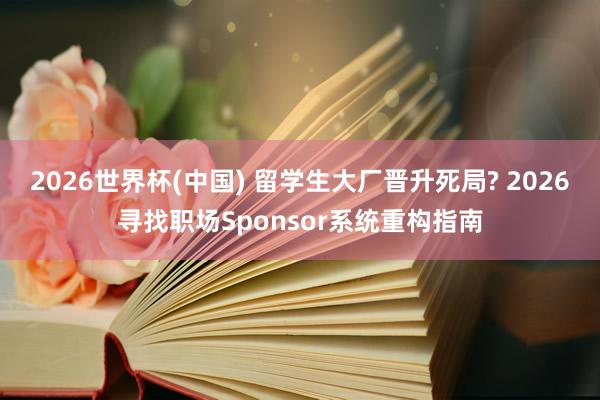 2026世界杯(中国) 留学生大厂晋升死局? 2026寻找职场Sponsor系统重构指南
