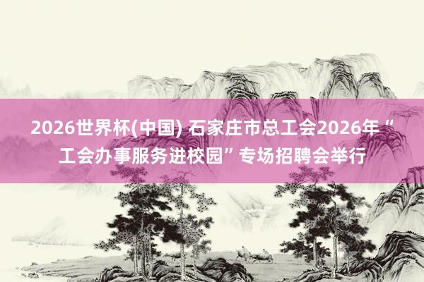 2026世界杯(中国) 石家庄市总工会2026年“工会办事服务进校园”专场招聘会举行