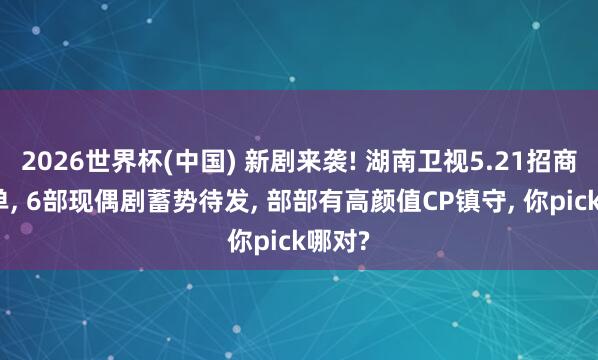 2026世界杯(中国) 新剧来袭! 湖南卫视5.21招商会片单, 6部现偶剧蓄势待发, 部部有高颜值CP镇守, 你pick哪对?
