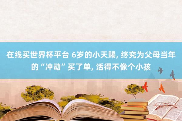 在线买世界杯平台 6岁的小天赐, 终究为父母当年的“冲动”买了单, 活得不像个小孩