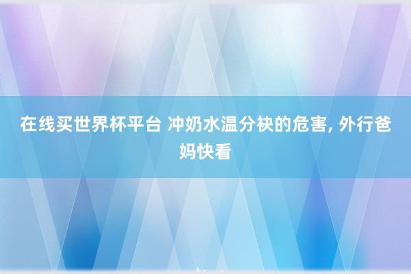 在线买世界杯平台 冲奶水温分袂的危害, 外行爸妈快看