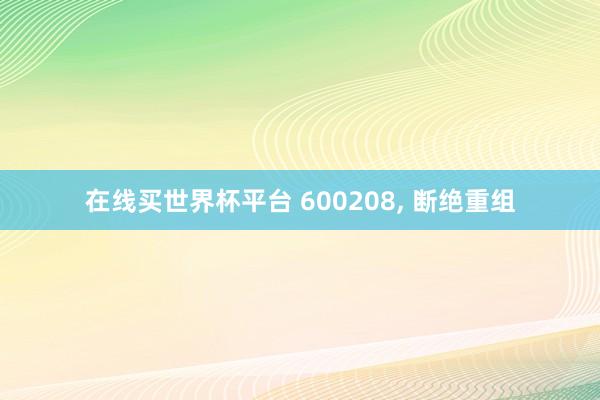 在线买世界杯平台 600208, 断绝重组