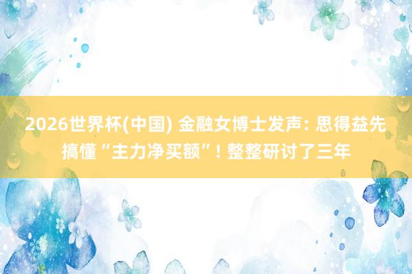 2026世界杯(中国) 金融女博士发声: 思得益先搞懂“主力净买额”! 整整研讨了三年